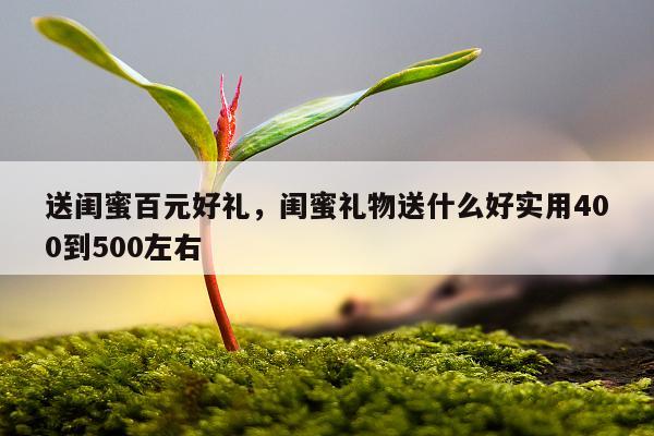 送闺蜜百元好礼，闺蜜礼物送什么好实用400到500左右