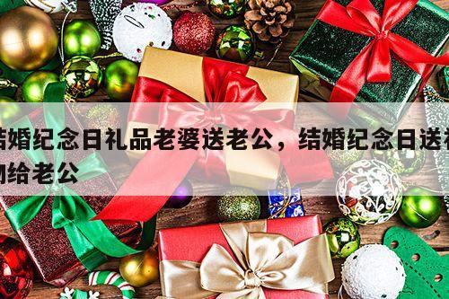 结婚纪念日礼品老婆送老公，结婚纪念日送礼物给老公