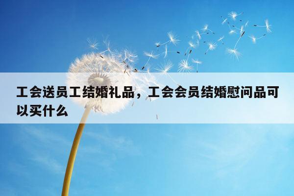 工会送员工结婚礼品，工会会员结婚慰问品可以买什么
