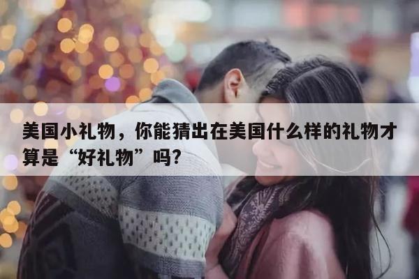 美国小礼物，你能猜出在美国什么样的礼物才算是“好礼物”吗?