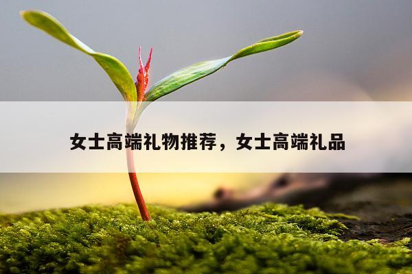 女士高端礼物推荐，女士高端礼品