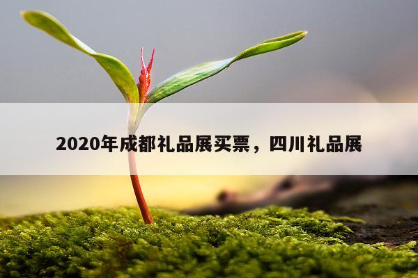 2020年成都礼品展买票，四川礼品展