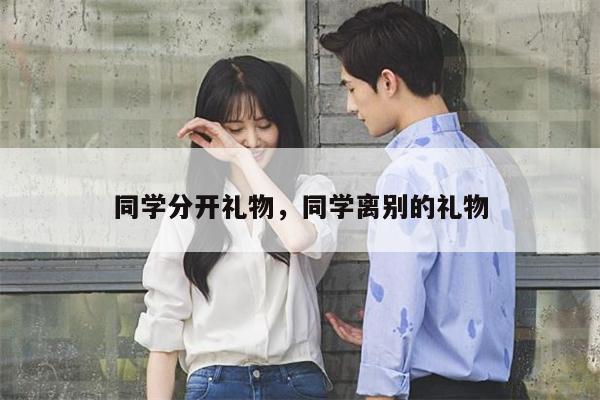 同学分开礼物，同学离别的礼物
