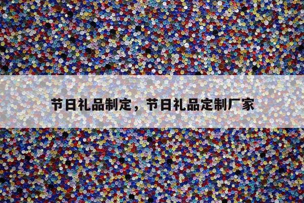 节日礼品制定，节日礼品定制厂家