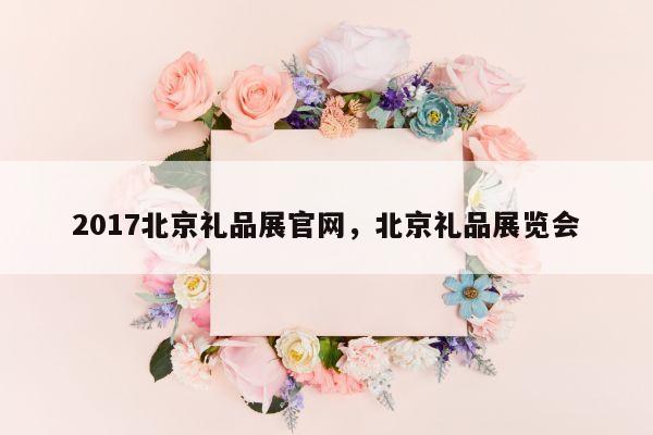 2017北京礼品展官网，北京礼品展览会