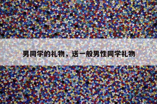 男同学的礼物，送一般男性同学礼物