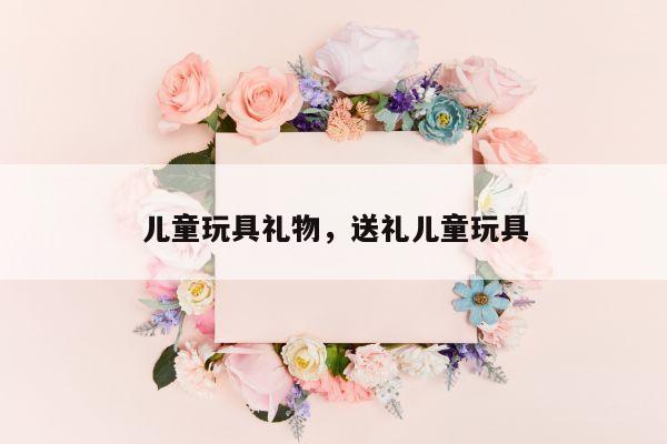 儿童玩具礼物，送礼儿童玩具
