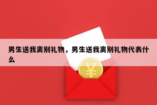 男生送我离别礼物，男生送我离别礼物代表什么