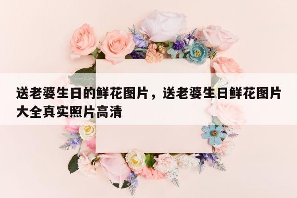送老婆生日的鲜花图片，送老婆生日鲜花图片大全真实照片高清