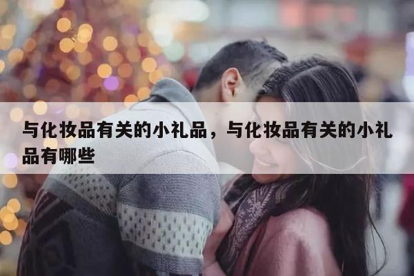 与化妆品有关的小礼品，与化妆品有关的小礼品有哪些