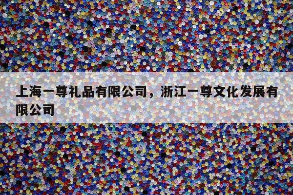 上海一尊礼品有限公司，浙江一尊文化发展有限公司