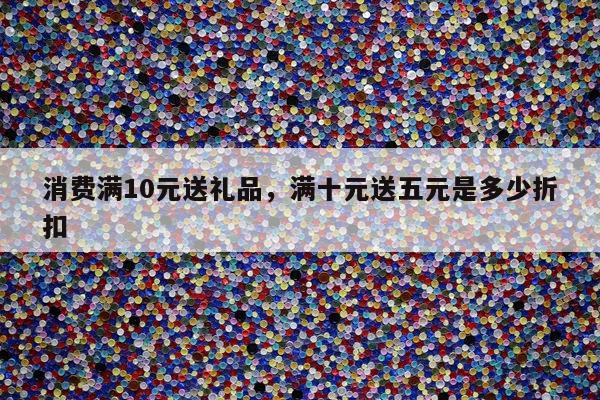 消费满10元送礼品，满十元送五元是多少折扣