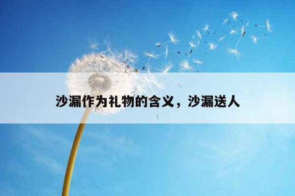 沙漏作为礼物的含义，沙漏送人