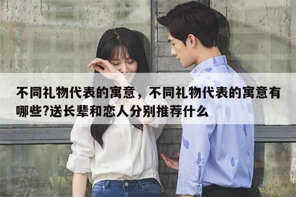 不同礼物代表的寓意，不同礼物代表的寓意有哪些?送长辈和恋人分别推荐什么