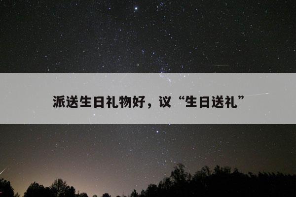 派送生日礼物好，议“生日送礼”