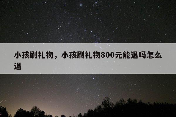 小孩刷礼物，小孩刷礼物800元能退吗怎么退