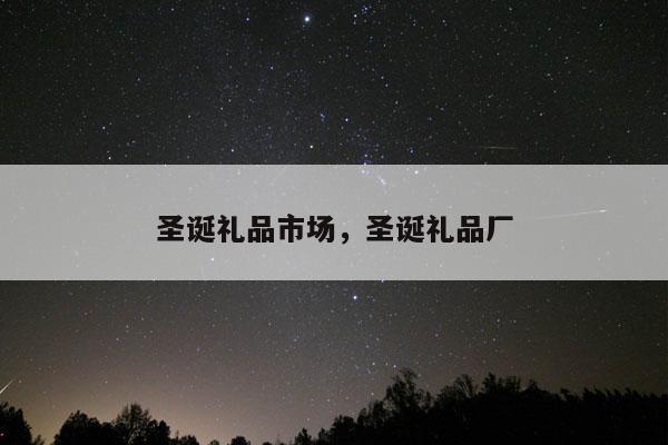 圣诞礼品市场，圣诞礼品厂