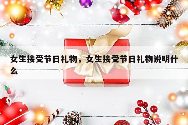 女生接受节日礼物，女生接受节日礼物说明什么