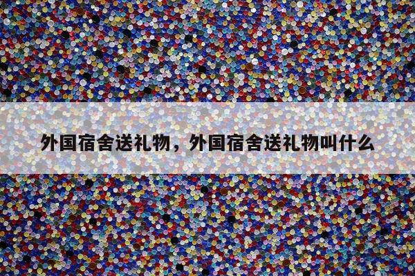 外国宿舍送礼物，外国宿舍送礼物叫什么