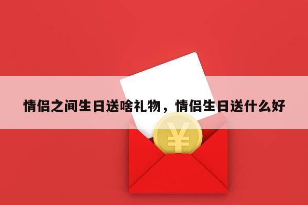 情侣之间生日送啥礼物，情侣生日送什么好