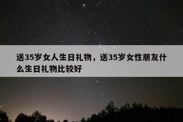 送35岁女人生日礼物，送35岁女性朋友什么生日礼物比较好