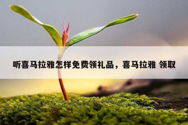 听喜马拉雅怎样免费领礼品，喜马拉雅 领取