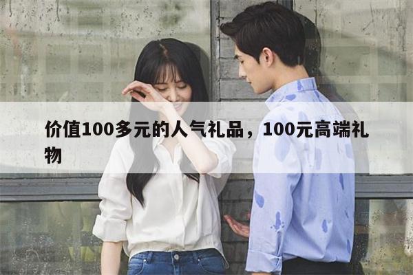 价值100多元的人气礼品，100元高端礼物