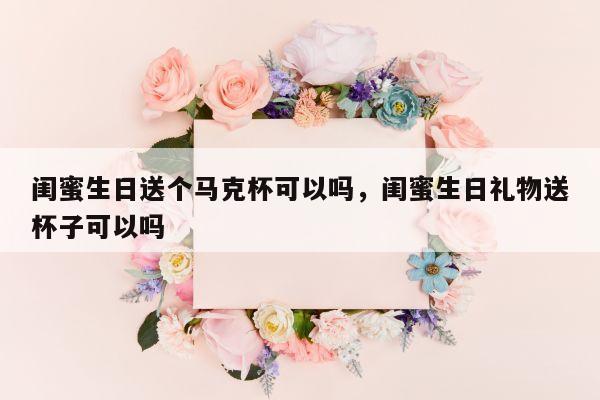 闺蜜生日送个马克杯可以吗，闺蜜生日礼物送杯子可以吗