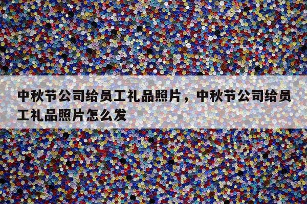 中秋节公司给员工礼品照片，中秋节公司给员工礼品照片怎么发
