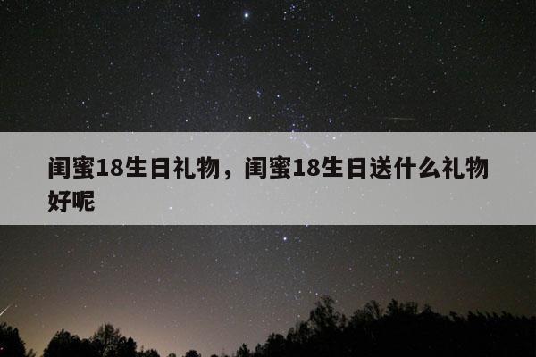闺蜜18生日礼物，闺蜜18生日送什么礼物好呢