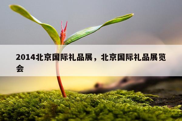 2014北京国际礼品展，北京国际礼品展览会