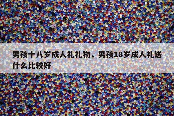 男孩十八岁成人礼礼物，男孩18岁成人礼送什么比较好