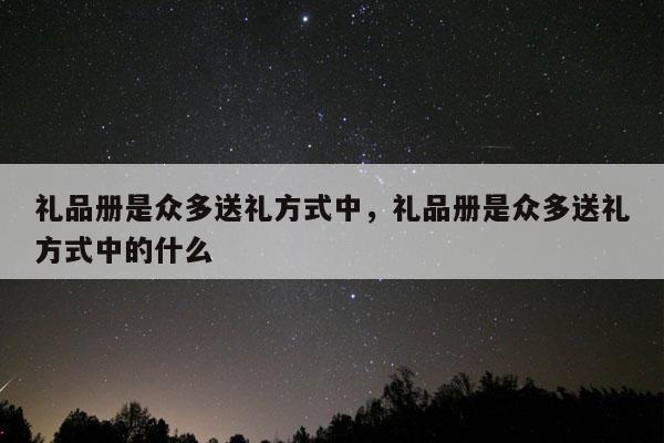 礼品册是众多送礼方式中，礼品册是众多送礼方式中的什么