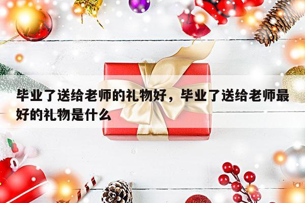 毕业了送给老师的礼物好，毕业了送给老师最好的礼物是什么