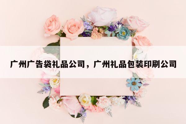 广州广告袋礼品公司，广州礼品包装印刷公司