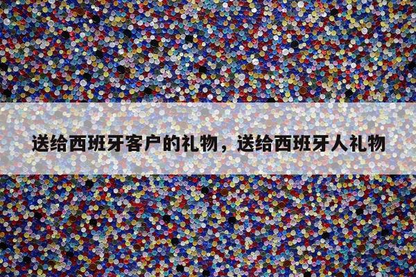 送给西班牙客户的礼物，送给西班牙人礼物