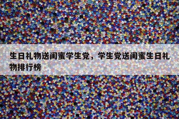 生日礼物送闺蜜学生党，学生党送闺蜜生日礼物排行榜