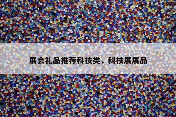 展会礼品推荐科技类，科技展展品