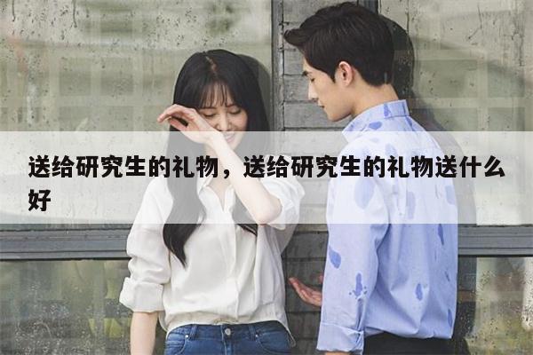 送给研究生的礼物，送给研究生的礼物送什么好