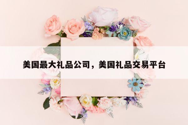 美国最大礼品公司，美国礼品交易平台