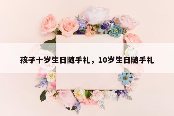 孩子十岁生日随手礼，10岁生日随手礼