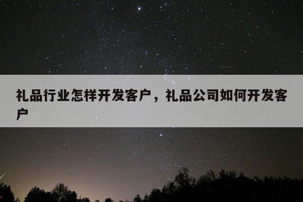 礼品行业怎样开发客户，礼品公司如何开发客户