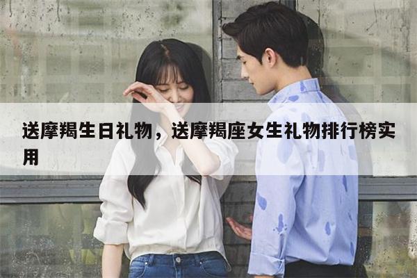 送摩羯生日礼物，送摩羯座女生礼物排行榜实用