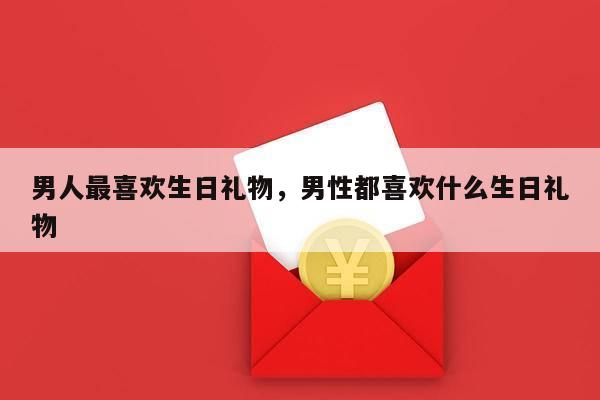 男人最喜欢生日礼物，男性都喜欢什么生日礼物