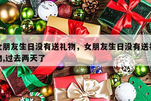 女朋友生日没有送礼物，女朋友生日没有送礼物,过去两天了
