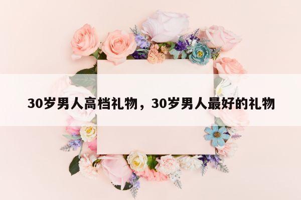 30岁男人高档礼物，30岁男人最好的礼物