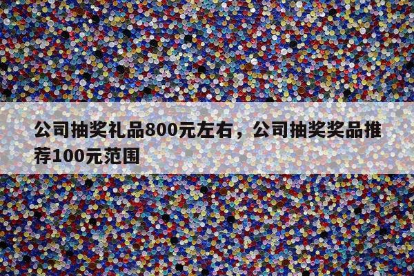 公司抽奖礼品800元左右，公司抽奖奖品推荐100元范围