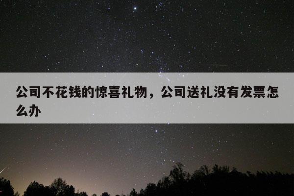 公司不花钱的惊喜礼物，公司送礼没有发票怎么办