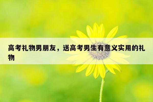 高考礼物男朋友，送高考男生有意义实用的礼物