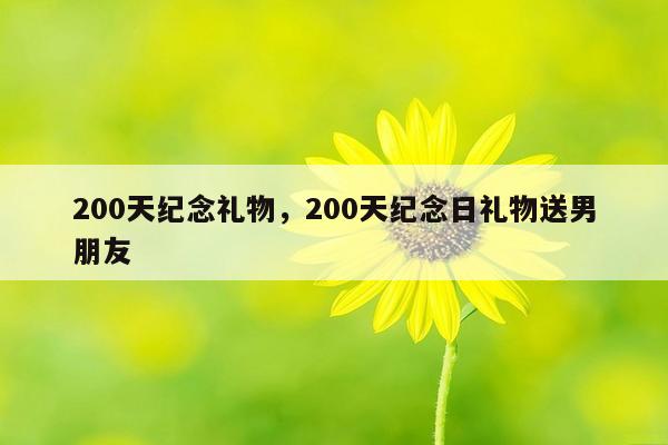 200天纪念礼物，200天纪念日礼物送男朋友